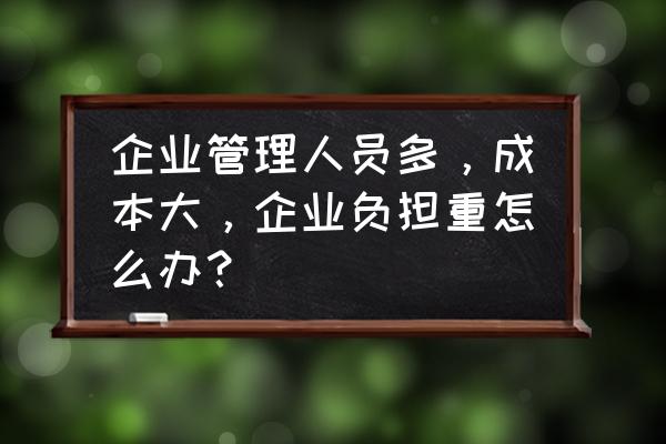 企业管理成本过高解决方案 企业管理人员多，成本大，企业负担重怎么办？