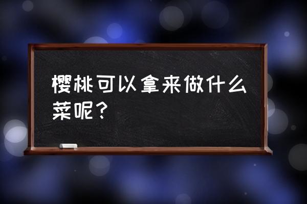 樱桃怎样吃才是最好吃的 樱桃可以拿来做什么菜呢？