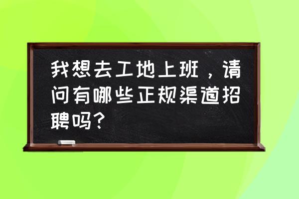 找到工作的最佳方式 我想去工地上班，请问有哪些正规渠道招聘吗？