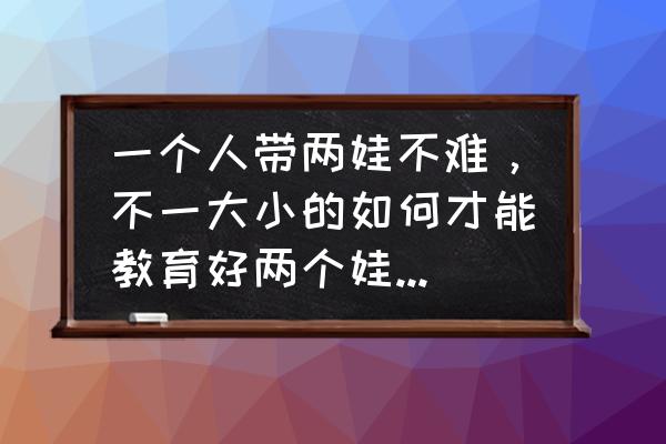 如何教育宝宝学会分享 一个人带两娃不难，不一大小的如何才能教育好两个娃？求分享经验？