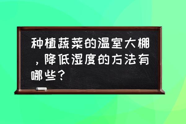 种植温室蔬菜要掌握什么技术 种植蔬菜的温室大棚，降低湿度的方法有哪些？