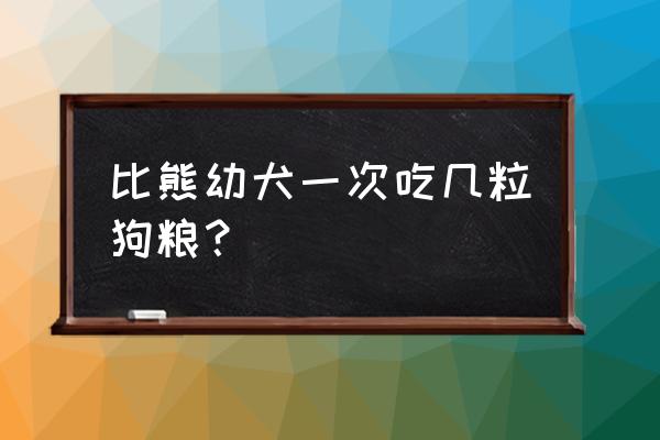 比熊狗狗一天喂狗粮几次 比熊幼犬一次吃几粒狗粮？