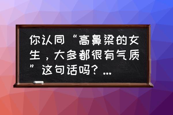 什么样的女人一看就有气质 你认同“高鼻梁的女生，大多都很有气质”这句话吗？为什么？