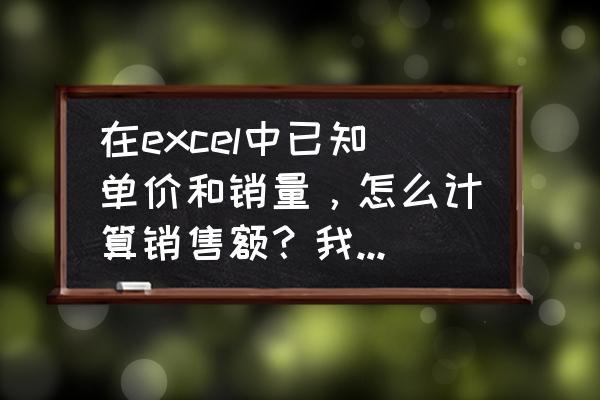 excel怎么快速计算客户销售额 在excel中已知单价和销量，怎么计算销售额？我打的公式算出来的销售额为什么和我算的不一样？