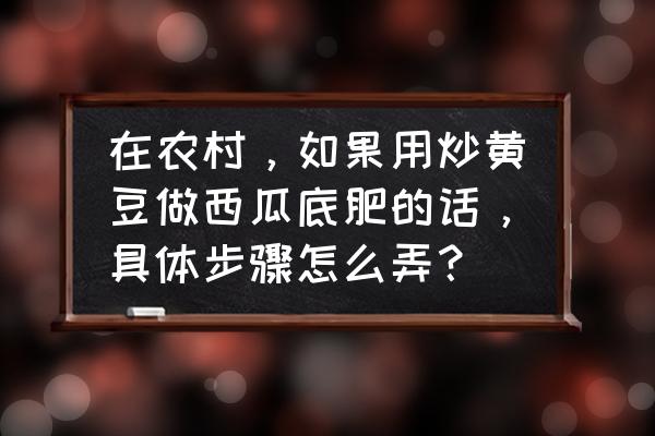 露地西瓜套种的辣椒怎么施基肥 在农村，如果用炒黄豆做西瓜底肥的话，具体步骤怎么弄？