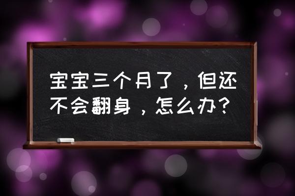 孩子会走了自己却站不起来正常吗 宝宝三个月了，但还不会翻身，怎么办？