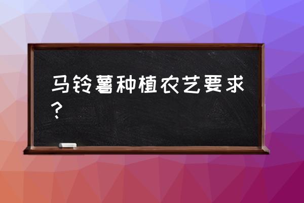 马铃薯雨天种植还是晴天种植 马铃薯种植农艺要求？