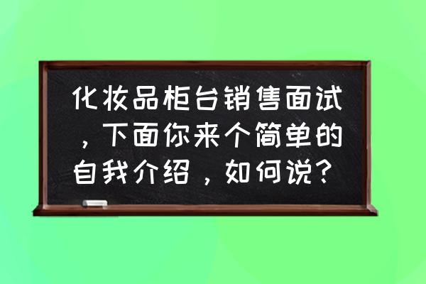 做化妆品销售应聘一般怎么询问 化妆品柜台销售面试，下面你来个简单的自我介绍，如何说？