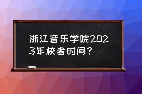 2023届浙江选考试卷 浙江音乐学院2023年校考时间？