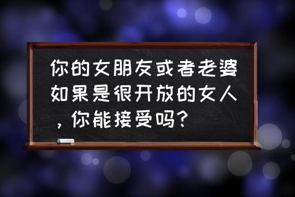 喜欢有教养的女人是什么心态 你的女朋友或者老婆如果是很开放的女人，你能接受吗？