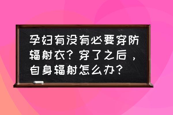 孕期需要穿防辐射服么 孕妇有没有必要穿防辐射衣？穿了之后，自身辐射怎么办？