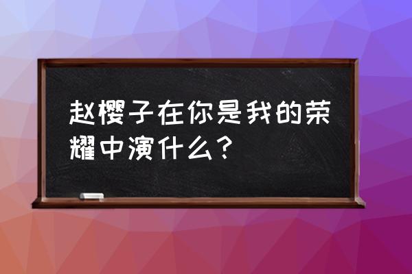 吴倩客串你是我的荣耀 赵樱子在你是我的荣耀中演什么？