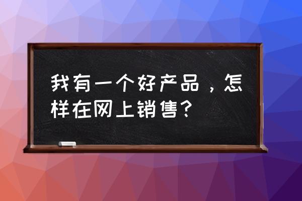 如何让客户对自己产品有感兴趣 我有一个好产品，怎样在网上销售？